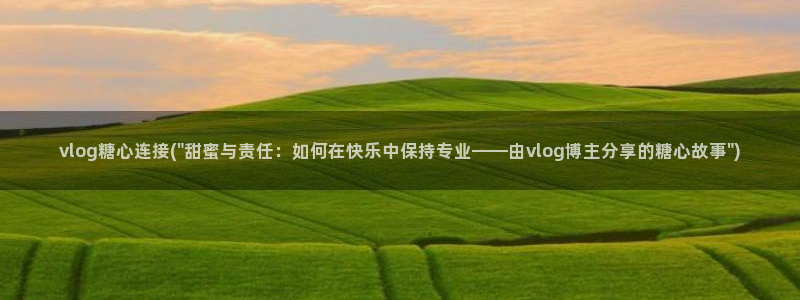 糖心vlog小馒头：vlog糖心连接(\