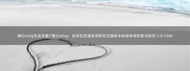 糖心vlog咋样：糖心vlog无法充值(\