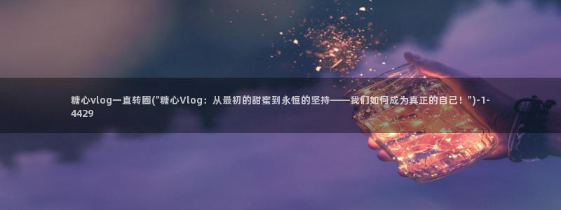 糖心vlog转圈：糖心vlog一直转圈(\