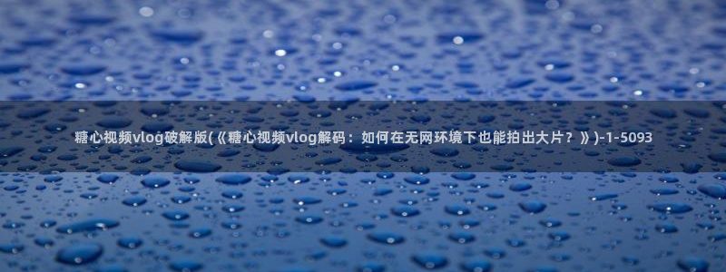 糖心vlog 唐伯虎：糖心视频vlog破解版(《糖心视频vlog解码：如何在无网