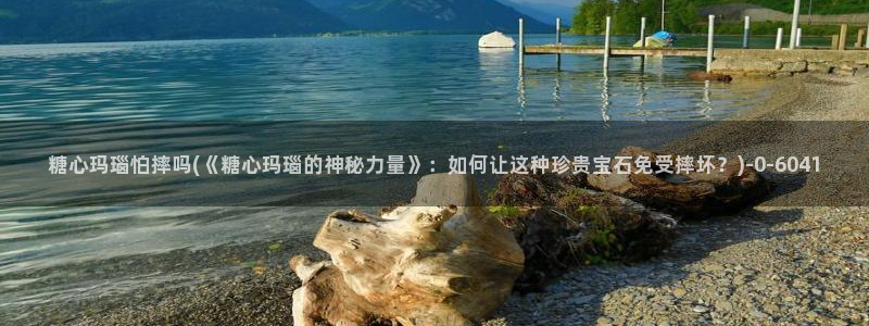 糖心成年版糖心vlog：糖心玛瑙怕摔吗(《糖心玛