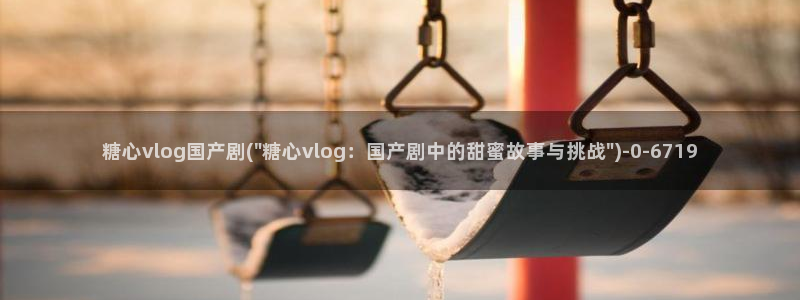 糖心vlog排行：糖心vlog国产剧(\